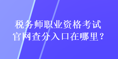 稅務(wù)師職業(yè)資格考試官網(wǎng)查分入口在哪里？