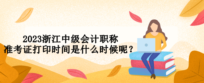 2023浙江中級會計(jì)職稱準(zhǔn)考證打印時(shí)間是什么時(shí)候呢？