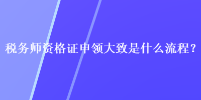 稅務(wù)師資格證申領(lǐng)大致是什么流程？