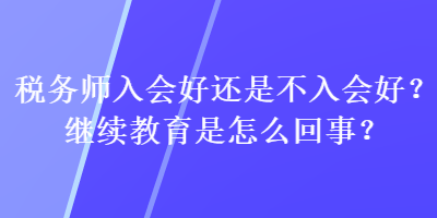 稅務(wù)師入會好還是不入會好？繼續(xù)教育是怎么回事？