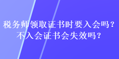 稅務(wù)師領(lǐng)取證書(shū)時(shí)要入會(huì)嗎？不入會(huì)證書(shū)會(huì)失效嗎？