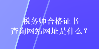 稅務師合格證書查詢網(wǎng)站網(wǎng)址是什么？