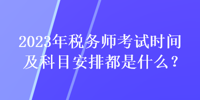 2023年稅務(wù)師考試時(shí)間及科目安排都是什么？