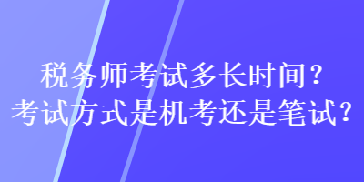 稅務(wù)師考試多長時(shí)間？考試方式是機(jī)考還是筆試？