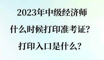 2023年中級經(jīng)濟師什么時候打印準(zhǔn)考證？打印入口是什么？