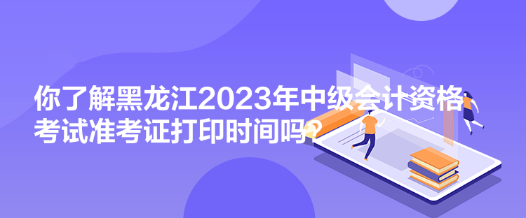 你了解黑龍江2023年中級會計資格考試準(zhǔn)考證打印時間嗎？