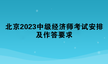 北京2023中級經(jīng)濟師考試安排及作答要求