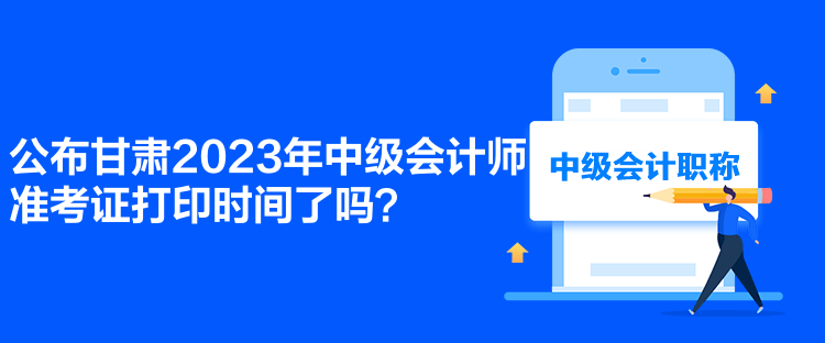 公布甘肅2023年中級(jí)會(huì)計(jì)師準(zhǔn)考證打印時(shí)間了嗎？