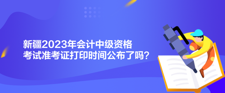 新疆2023年會(huì)計(jì)中級(jí)資格考試準(zhǔn)考證打印時(shí)間公布了嗎？