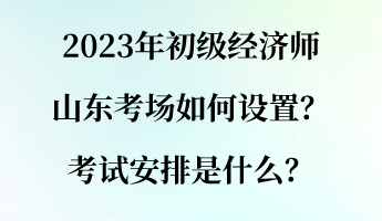 2023年初級(jí)經(jīng)濟(jì)師山東考場(chǎng)如何設(shè)置？考試安排是什么？