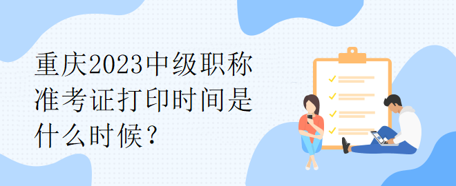 重慶2023中級(jí)職稱準(zhǔn)考證打印時(shí)間是什么時(shí)候？