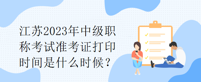 江蘇2023年中級職稱考試準考證打印時間是什么時候？