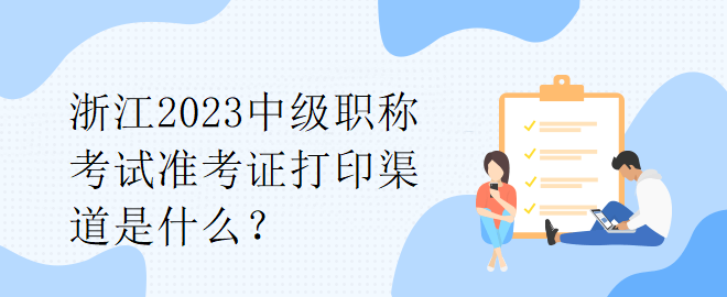 浙江2023中級(jí)職稱考試準(zhǔn)考證打印渠道是什么？