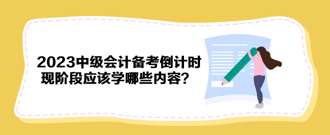 2023年中級(jí)會(huì)計(jì)備考倒計(jì)時(shí) 現(xiàn)階段應(yīng)該學(xué)哪些內(nèi)容？