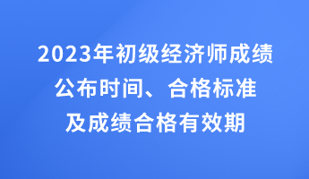 2023年初級(jí)經(jīng)濟(jì)師成績(jī)公布時(shí)間、合格標(biāo)準(zhǔn)及成績(jī)合格有效期