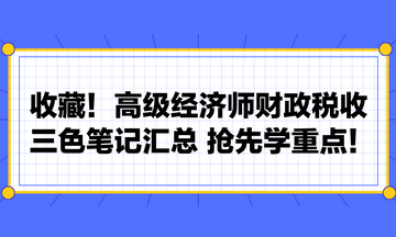 收藏！高級(jí)經(jīng)濟(jì)師財(cái)政稅收三色筆記匯總 搶先學(xué)重點(diǎn)！