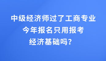 中級經(jīng)濟師過了工商專業(yè)，今年報名只用報考經(jīng)濟基礎(chǔ)嗎？ 