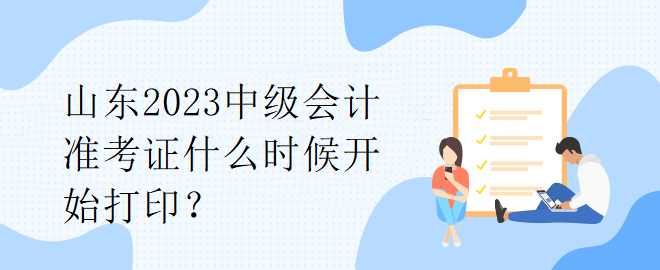 山東2023中級會計準(zhǔn)考證什么時候開始打印？