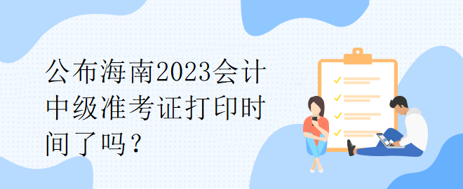 公布海南2023會計(jì)中級準(zhǔn)考證打印時(shí)間了嗎？