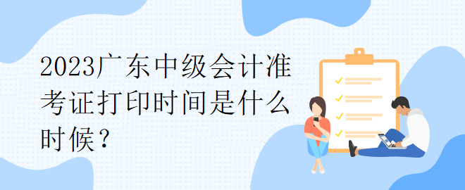 2023廣東中級會計準(zhǔn)考證打印時間是什么時候？