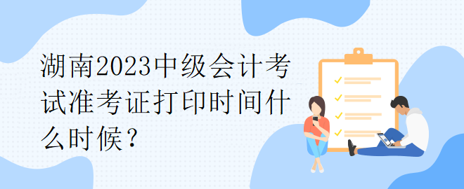 湖南2023中級會計考試準考證打印時間什么時候？