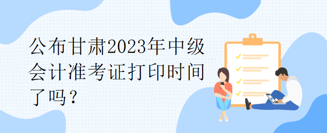 公布甘肅2023年中級(jí)會(huì)計(jì)準(zhǔn)考證打印時(shí)間了嗎？