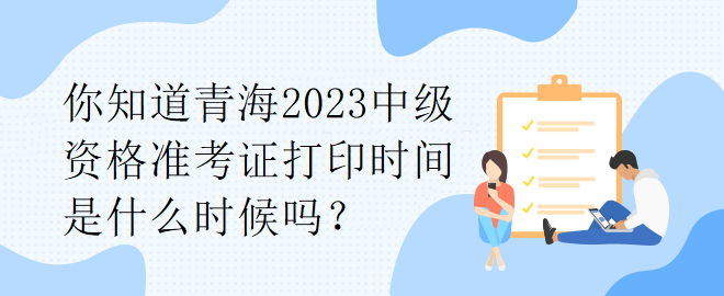 你知道青海2023中級資格準考證打印時間是什么時候嗎？