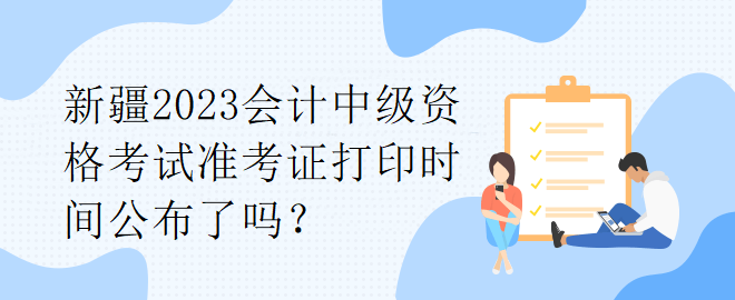 新疆2023會(huì)計(jì)中級(jí)資格考試準(zhǔn)考證打印時(shí)間公布了嗎？