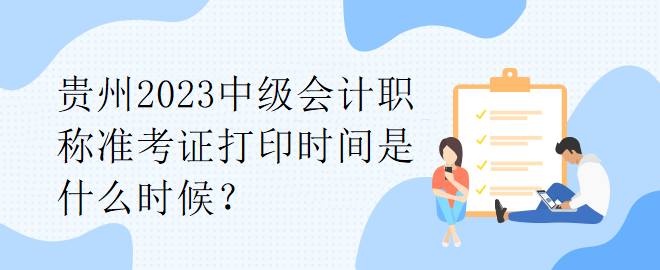 貴州2023中級會(huì)計(jì)職稱準(zhǔn)考證打印時(shí)間是什么時(shí)候？