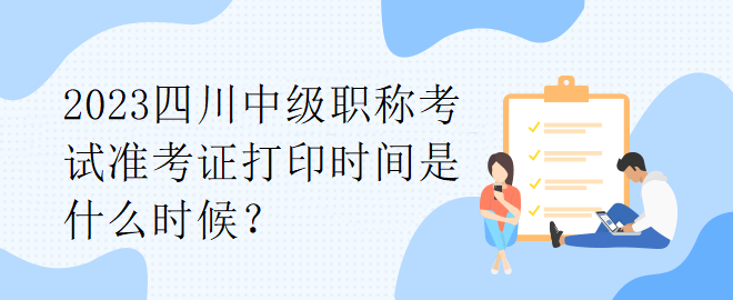 2023四川中級(jí)職稱考試準(zhǔn)考證打印時(shí)間是什么時(shí)候？