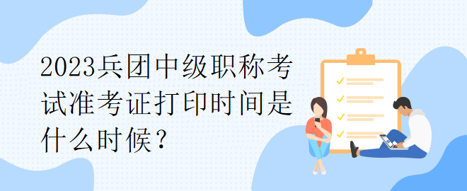 2023兵團(tuán)中級職稱考試準(zhǔn)考證打印時間是什么時候？