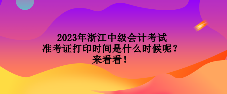 2023年浙江中級會計考試準(zhǔn)考證打印時間是什么時候呢？來看看！