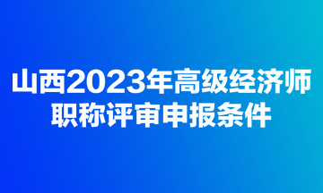 山西2023年高級經(jīng)濟(jì)師職稱評審申報條件