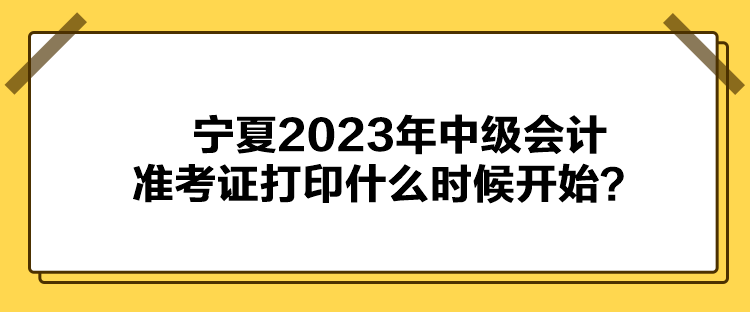 寧夏2023年中級(jí)會(huì)計(jì)準(zhǔn)考證打印什么時(shí)候開(kāi)始？