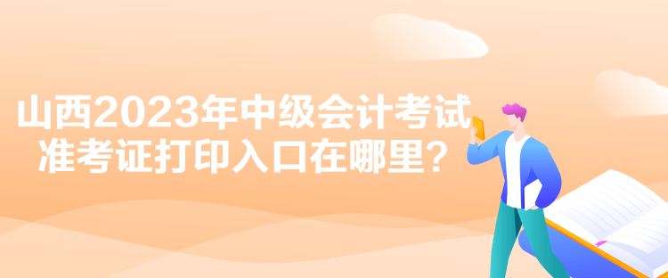 山西2023年中級(jí)會(huì)計(jì)考試準(zhǔn)考證打印入口在哪里？