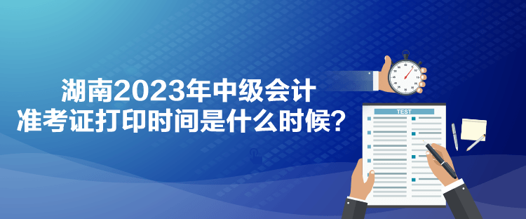 湖南2023年中級會計準(zhǔn)考證打印時間是什么時候？