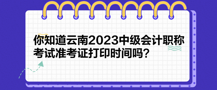 你知道云南2023中級會計職稱考試準考證打印時間嗎？