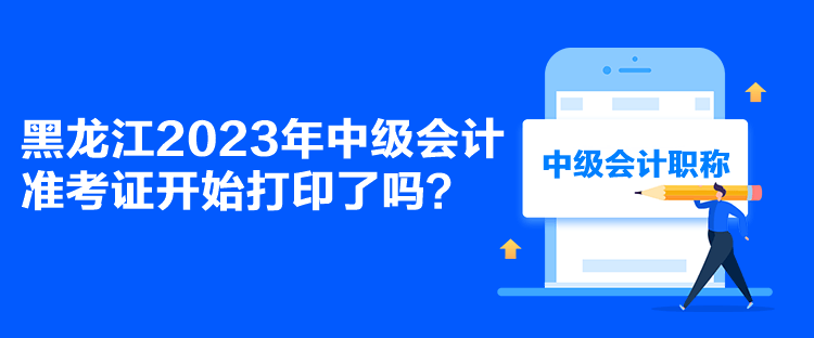 黑龍江2023年中級會計準(zhǔn)考證開始打印了嗎？