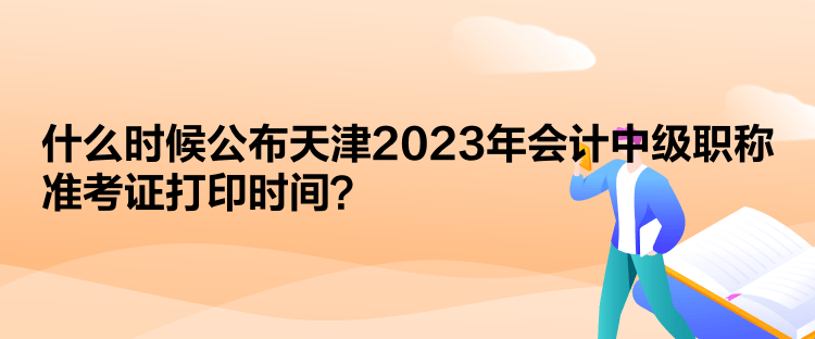  什么時候公布天津2023年會計中級職稱準(zhǔn)考證打印時間？