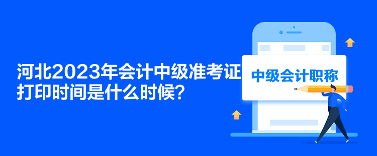 河北2023年會計(jì)中級準(zhǔn)考證打印時(shí)間是什么時(shí)候？