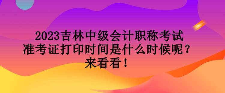 2023吉林中級(jí)會(huì)計(jì)職稱考試準(zhǔn)考證打印時(shí)間是什么時(shí)候呢？來看看！