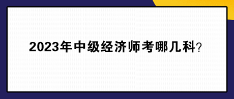 2023年中級(jí)經(jīng)濟(jì)師考哪幾科？