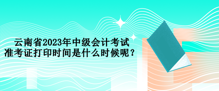 云南省2023年中級會計(jì)考試準(zhǔn)考證打印時(shí)間是什么時(shí)候呢？