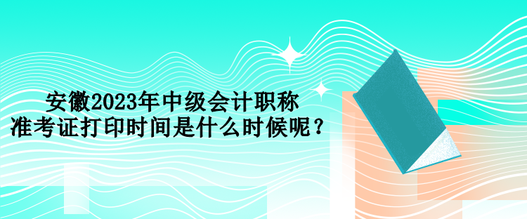 安徽2023年中級會計職稱準(zhǔn)考證打印時間是什么時候呢？