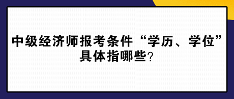 中級經(jīng)濟師報考條件“學歷、學位”具體指哪些？