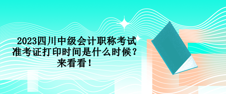 2023四川中級會計職稱考試準考證打印時間是什么時候？來看看！