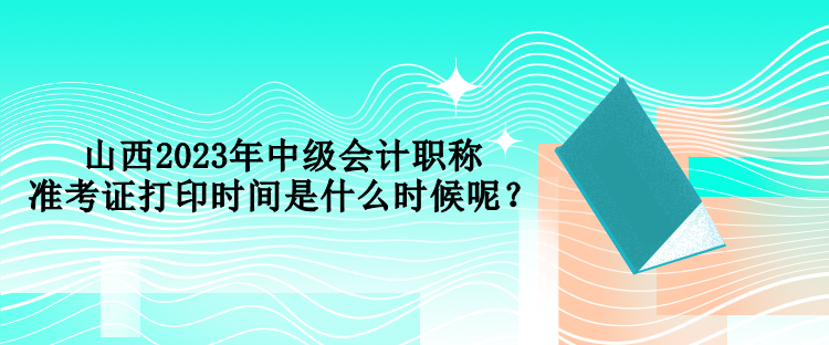 山西2023年中級(jí)會(huì)計(jì)職稱準(zhǔn)考證打印時(shí)間是什么時(shí)候呢？