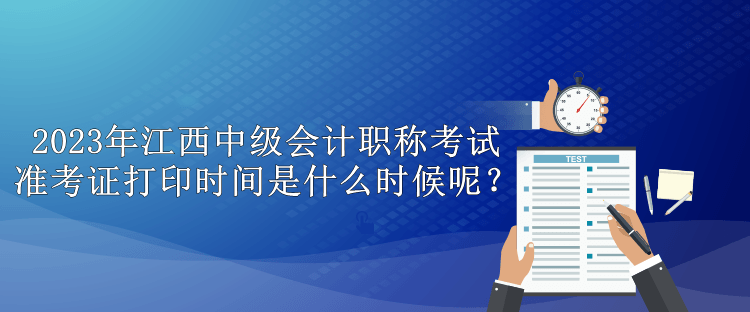 2023年江西中級(jí)會(huì)計(jì)職稱考試準(zhǔn)考證打印時(shí)間是什么時(shí)候呢？