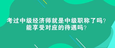 考過中級經(jīng)濟師就是中級職稱了嗎？能享受對應的待遇嗎？