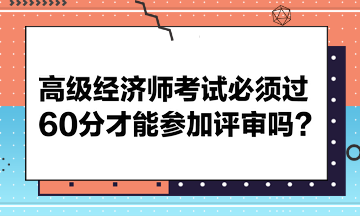 高級(jí)經(jīng)濟(jì)師考試必須過60分才能參加評(píng)審嗎？